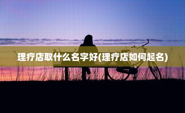 理疗店取什么名字好(理疗店如何起名)