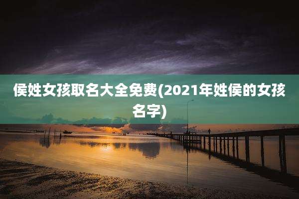 侯姓女孩取名大全免费(2021年姓侯的女孩名字)