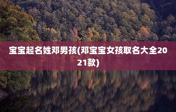 宝宝起名姓邓男孩(邓宝宝女孩取名大全2021款)