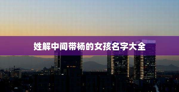姓解中间带杨的女孩名字大全