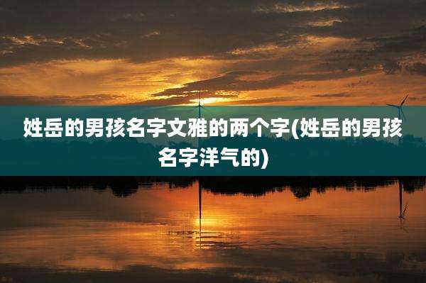 姓岳的男孩名字文雅的两个字(姓岳的男孩名字洋气的)