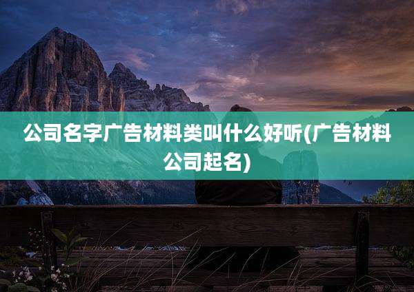 公司名字广告材料类叫什么好听(广告材料公司起名)