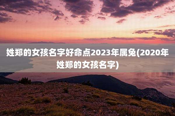 姓郑的女孩名字好命点2023年属兔(2020年姓郑的女孩名字)