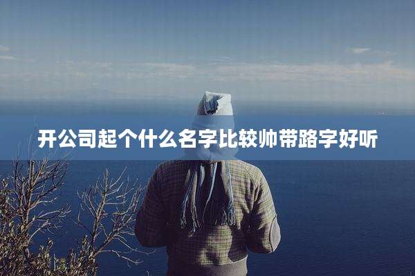 开公司起个什么名字比较帅带路字好听