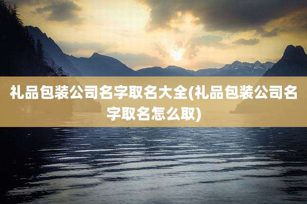 礼品包装公司名字取名大全(礼品包装公司名字取名怎么取)