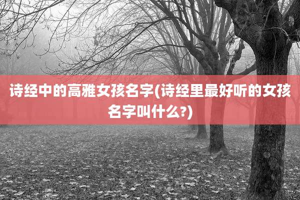 诗经中的高雅女孩名字(诗经里最好听的女孩名字叫什么?)