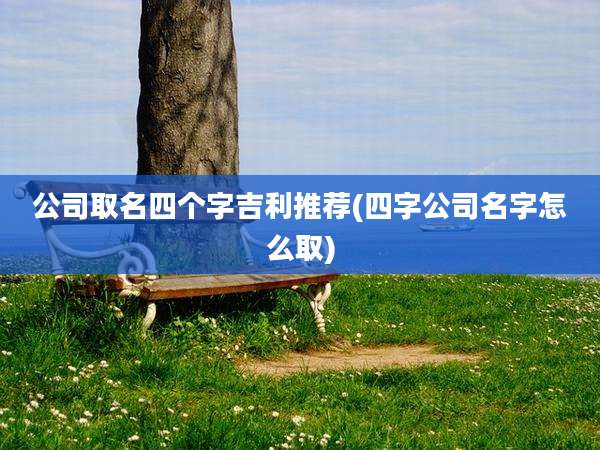 公司取名四个字吉利推荐(四字公司名字怎么取)