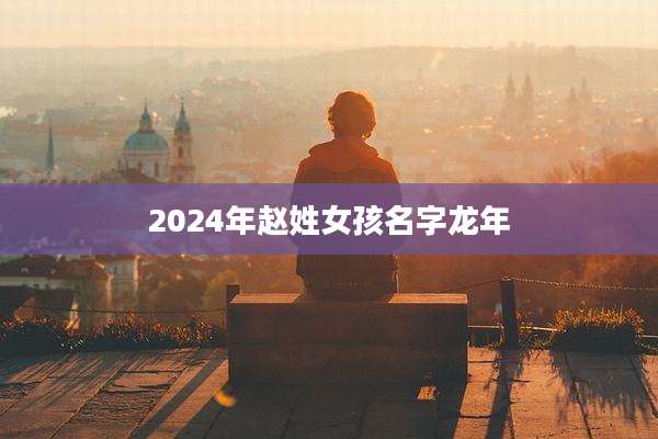 2024年赵姓女孩名字龙年