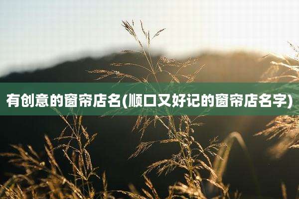 有创意的窗帘店名(顺口又好记的窗帘店名字)