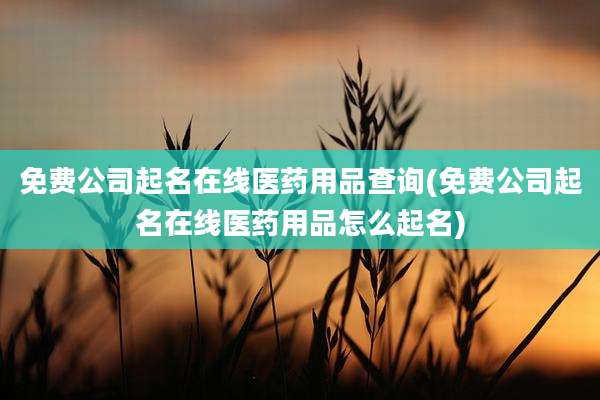 免费公司起名在线医药用品查询(免费公司起名在线医药用品怎么起名)
