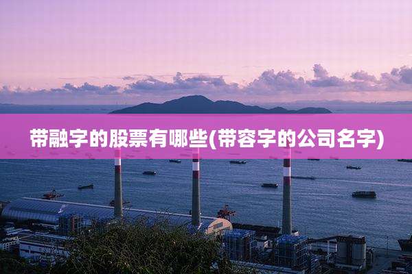 带融字的股票有哪些(带容字的公司名字)