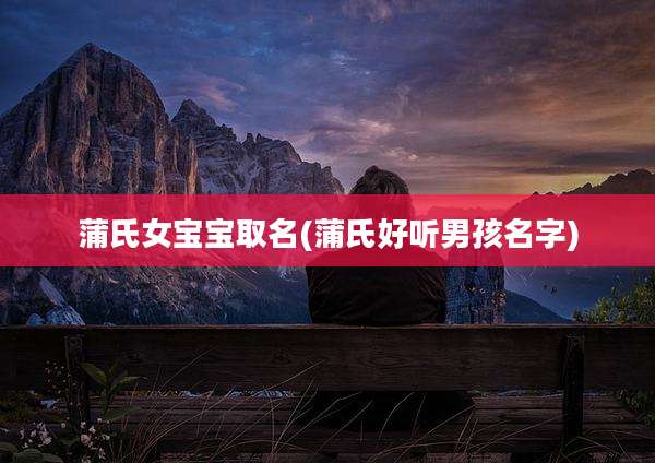 蒲氏女宝宝取名(蒲氏好听男孩名字)