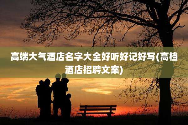 高端大气酒店名字大全好听好记好写(高档酒店招聘文案)