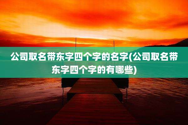 公司取名带东字四个字的名字(公司取名带东字四个字的有哪些)
