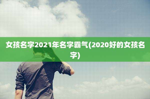 女孩名字2021年名字霸气(2020好的女孩名字)