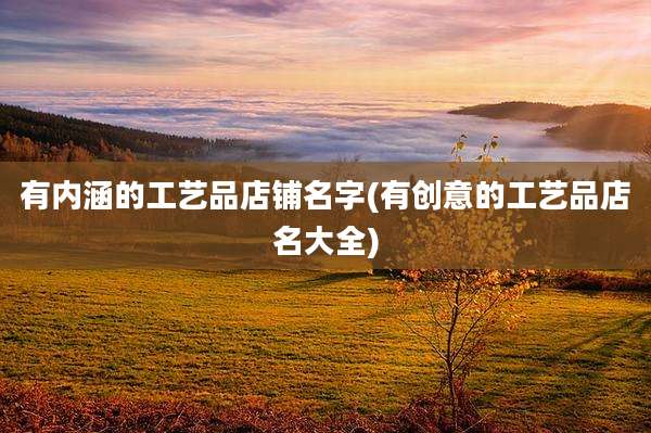 有内涵的工艺品店铺名字(有创意的工艺品店名大全)