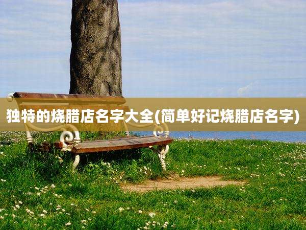 独特的烧腊店名字大全(简单好记烧腊店名字)