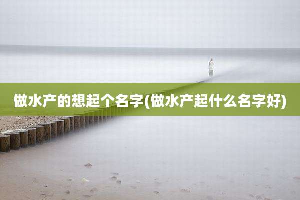 做水产的想起个名字(做水产起什么名字好)