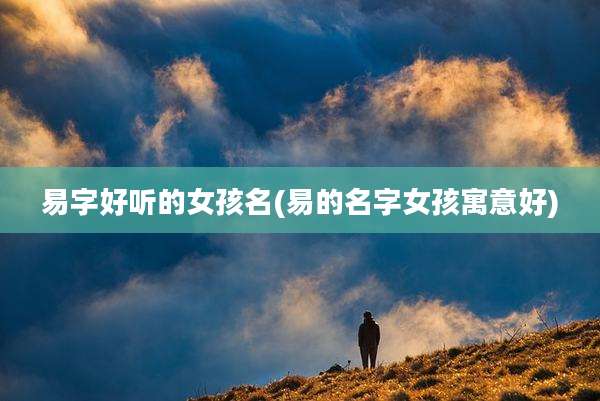 易字好听的女孩名(易的名字女孩寓意好)