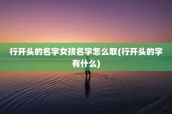 行开头的名字女孩名字怎么取(行开头的字有什么)
