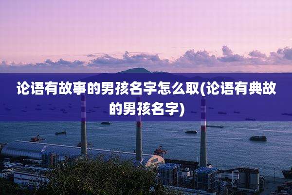 论语有故事的男孩名字怎么取(论语有典故的男孩名字)