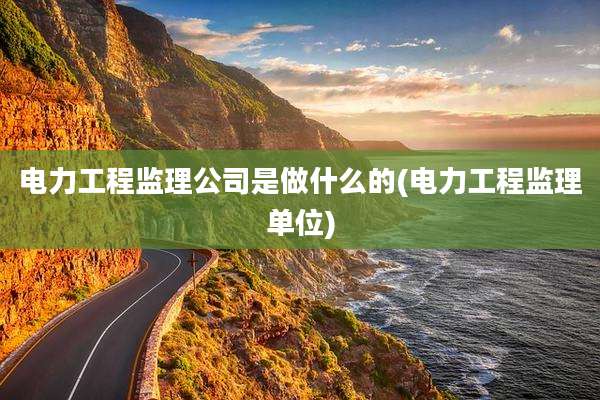电力工程监理公司是做什么的(电力工程监理单位)