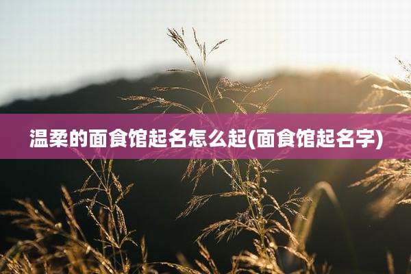 温柔的面食馆起名怎么起(面食馆起名字)