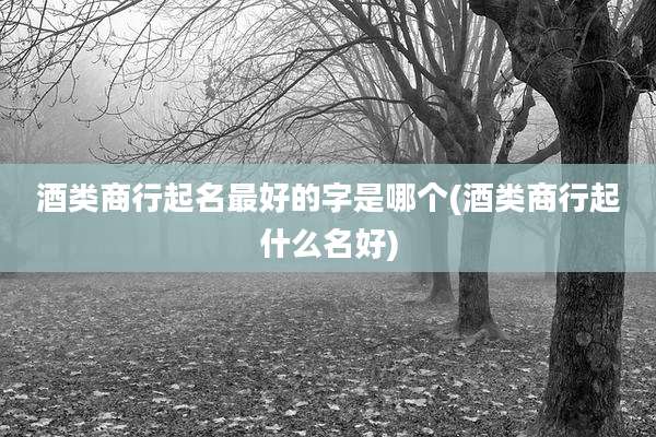 酒类商行起名最好的字是哪个(酒类商行起什么名好)