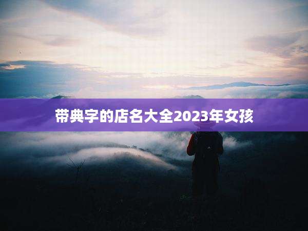 带典字的店名大全2023年女孩