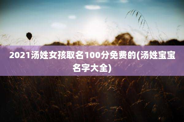 2021汤姓女孩取名100分免费的(汤姓宝宝名字大全)