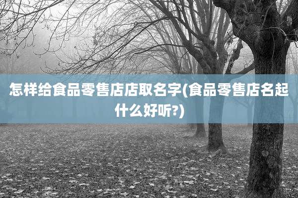 怎样给食品零售店店取名字(食品零售店名起什么好听?)