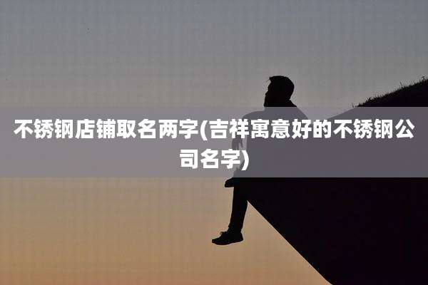 不锈钢店铺取名两字(吉祥寓意好的不锈钢公司名字)