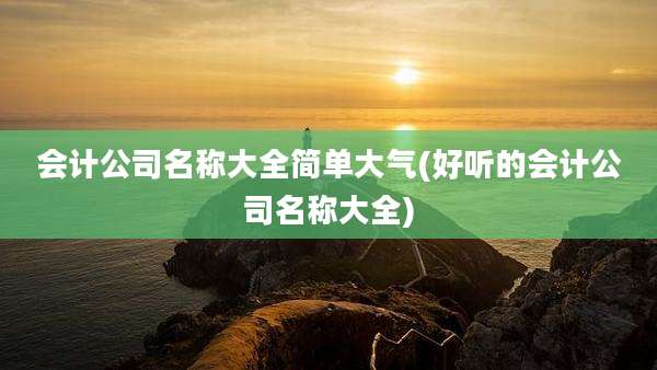 会计公司名称大全简单大气(好听的会计公司名称大全)
