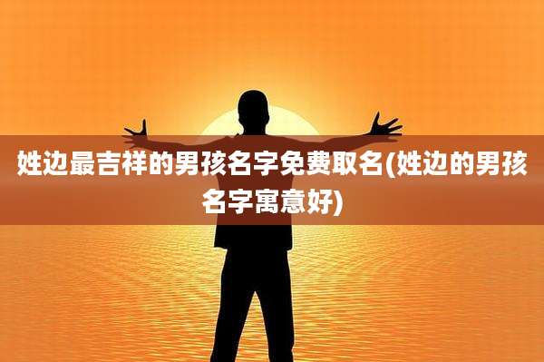 姓边最吉祥的男孩名字免费取名(姓边的男孩名字寓意好)