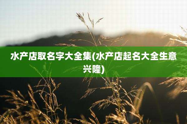 水产店取名字大全集(水产店起名大全生意兴隆)