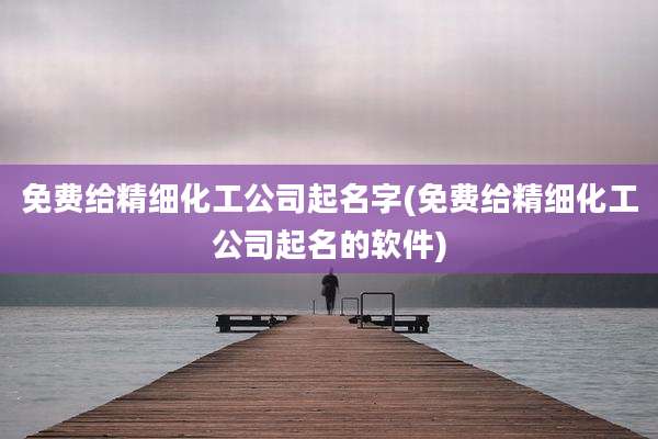 免费给精细化工公司起名字(免费给精细化工公司起名的软件)