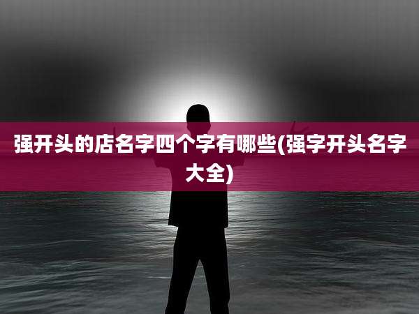 强开头的店名字四个字有哪些(强字开头名字大全)