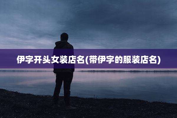 伊字开头女装店名(带伊字的服装店名)