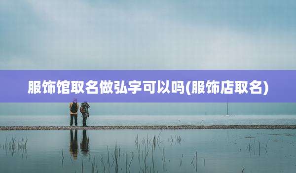 服饰馆取名做弘字可以吗(服饰店取名)