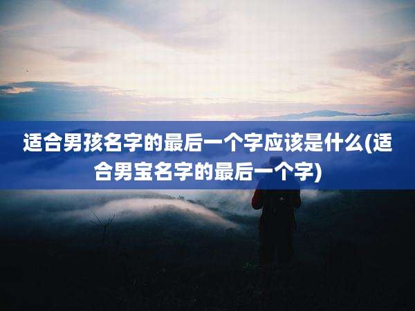 适合男孩名字的最后一个字应该是什么(适合男宝名字的最后一个字)