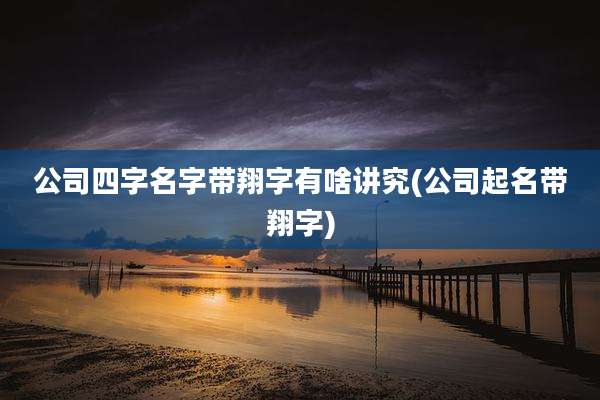 公司四字名字带翔字有啥讲究(公司起名带翔字)