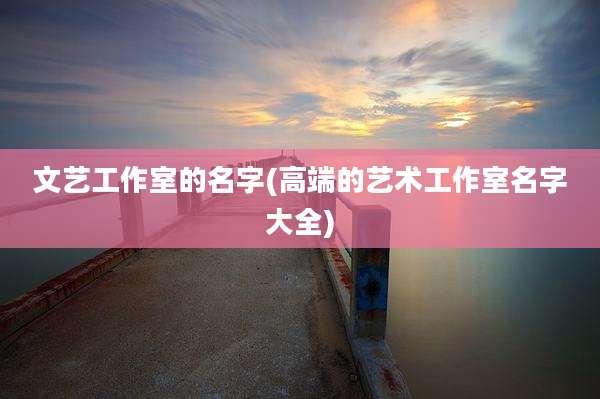 文艺工作室的名字(高端的艺术工作室名字大全)
