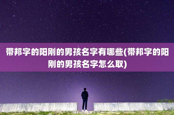 带邦字的阳刚的男孩名字有哪些(带邦字的阳刚的男孩名字怎么取)