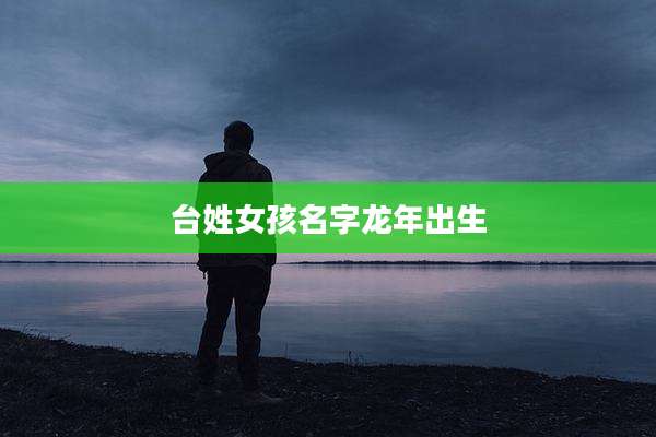 台姓女孩名字龙年出生