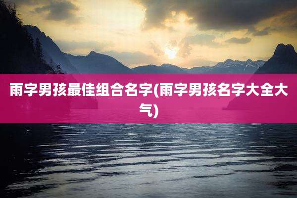 雨字男孩最佳组合名字(雨字男孩名字大全大气)