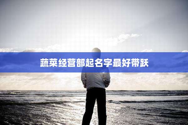 蔬菜经营部起名字最好带跃