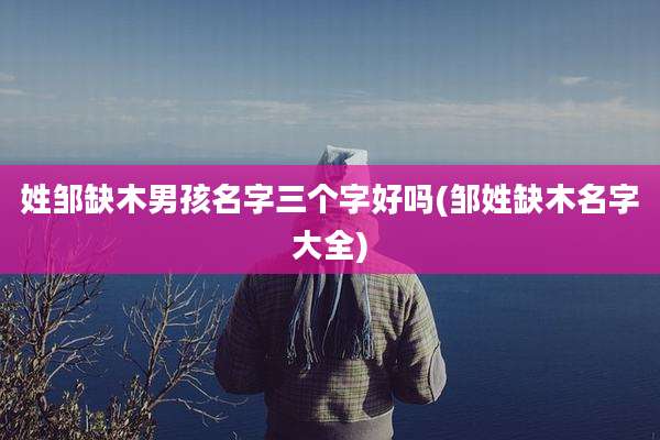 姓邹缺木男孩名字三个字好吗(邹姓缺木名字大全)