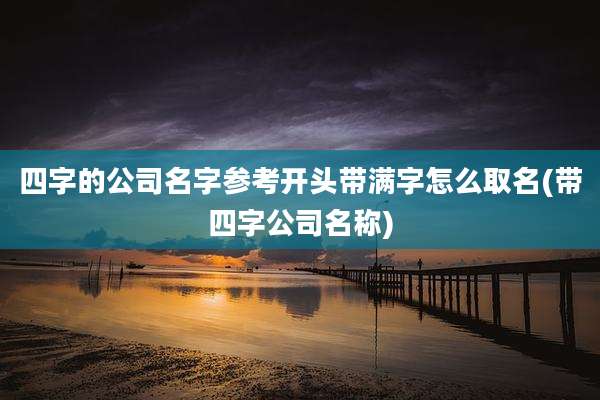 四字的公司名字参考开头带满字怎么取名(带四字公司名称)
