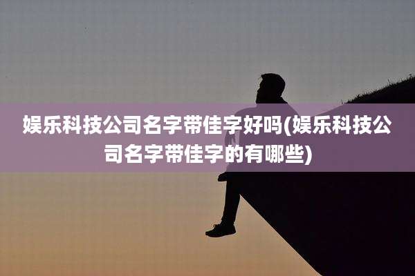 娱乐科技公司名字带佳字好吗(娱乐科技公司名字带佳字的有哪些)