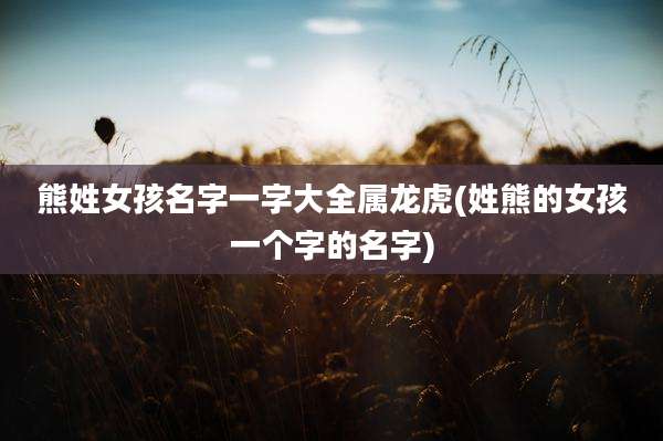 熊姓女孩名字一字大全属龙虎(姓熊的女孩一个字的名字)